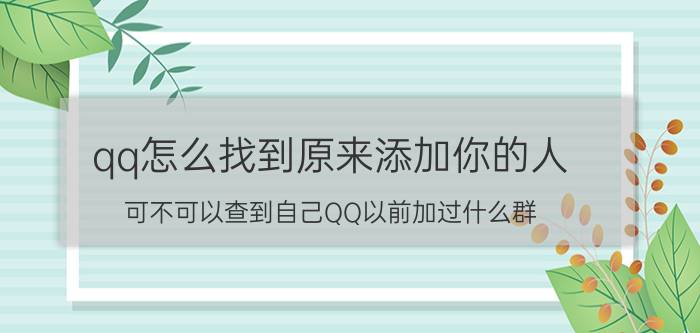 qq怎么找到原来添加你的人 可不可以查到自己QQ以前加过什么群？